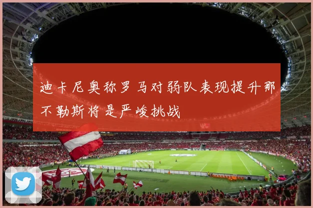 迪卡尼奥称罗马对弱队表现提升那不勒斯将是严峻挑战