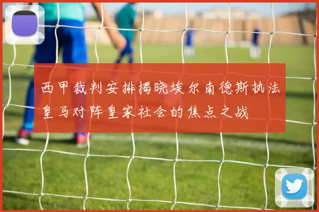 西甲裁判安排揭晓埃尔南德斯执法皇马对阵皇家社会的焦点之战