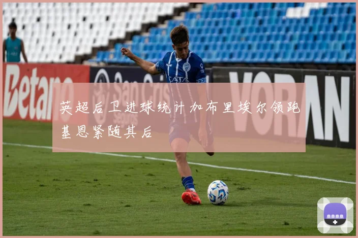 英超后卫进球统计加布里埃尔领跑基恩紧随其后