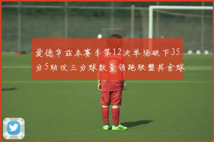 爱德华兹本赛季第12次单场砍下35分5助攻三分球数量领跑联盟其余球员最多仅8次