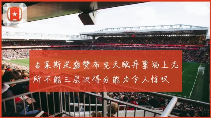 吉莱斯皮盛赞布克天赋异禀场上无所不能三层次得分能力令人惊叹