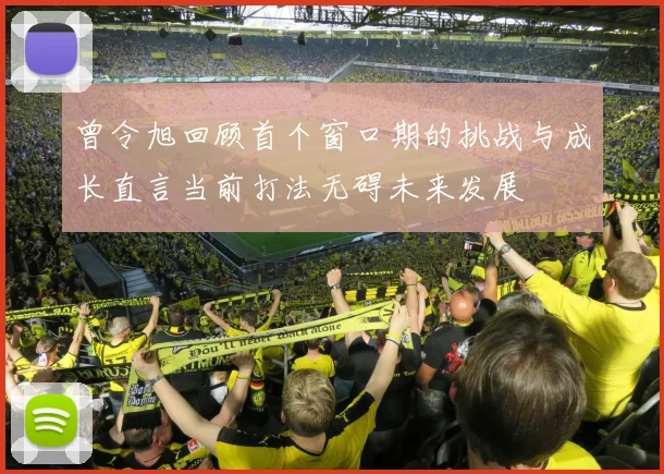 曾令旭回顾首个窗口期的挑战与成长直言当前打法无碍未来发展