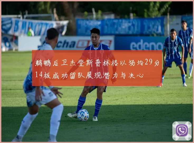 鹈鹕后卫杰登斯普林格以场均29分14板成功留队展现潜力与决心