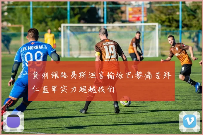 费利佩路易斯坦言输给巴黎痛苦拜仁蓝军实力超越我们