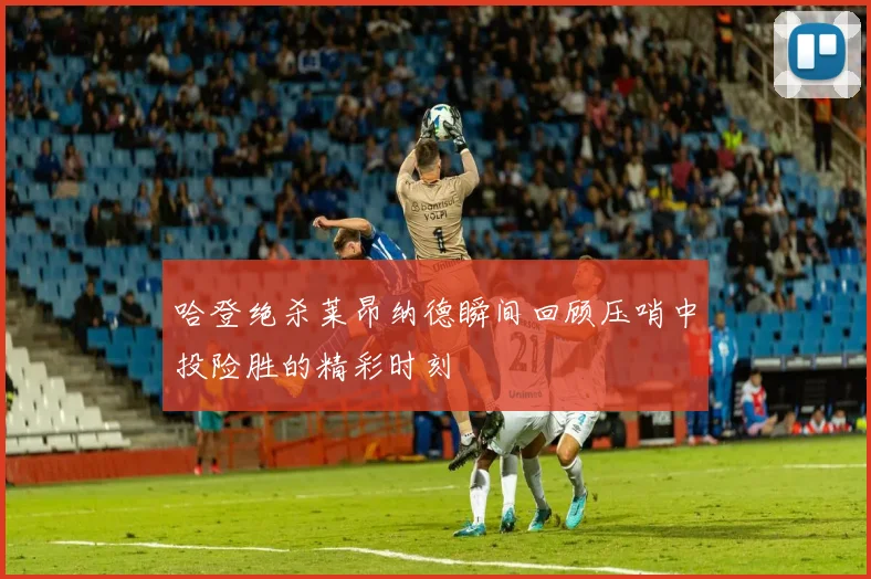 哈登绝杀莱昂纳德瞬间回顾压哨中投险胜的精彩时刻