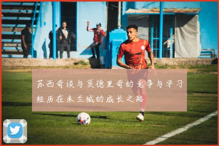 苏西奇谈与莫德里奇的竞争与学习经历在米兰城的成长之路