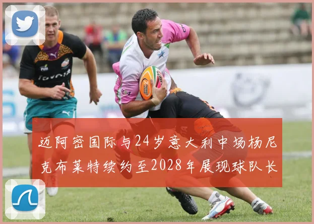 迈阿密国际与24岁意大利中场杨尼克布莱特续约至2028年展现球队长远规划