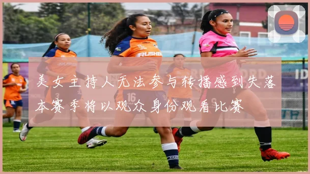 美女主持人无法参与转播感到失落本赛季将以观众身份观看比赛