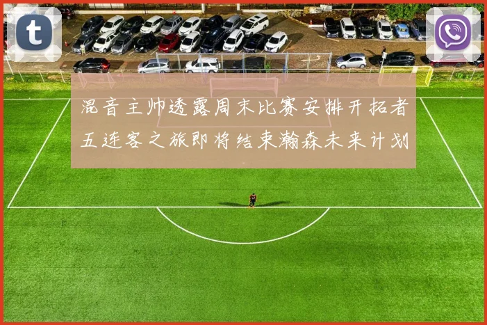 混音主帅透露周末比赛安排开拓者五连客之旅即将结束瀚森未来计划待定
