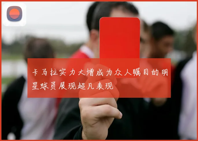 卡马拉实力大增成为众人瞩目的明星球员展现超凡表现