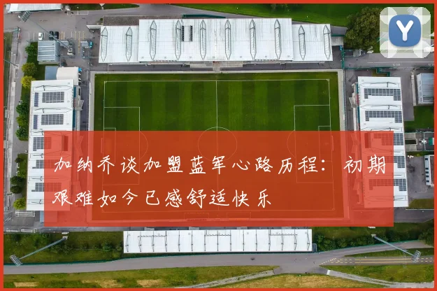 加纳乔谈加盟蓝军心路历程：初期艰难如今已感舒适快乐