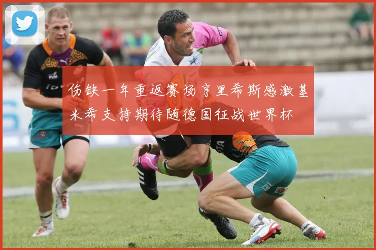 伤缺一年重返赛场亨里希斯感激基米希支持期待随德国征战世界杯