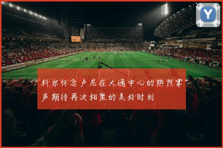 科尔怀念卢尼在大通中心的热烈掌声期待再次相聚的美好时刻