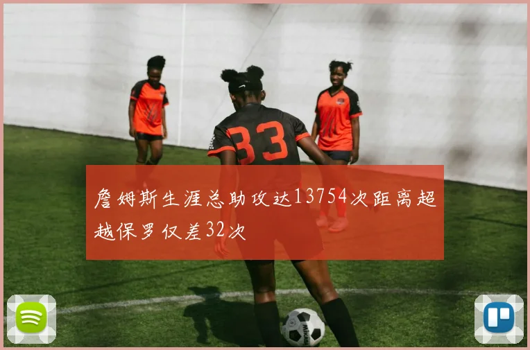 詹姆斯生涯总助攻达13754次距离超越保罗仅差32次