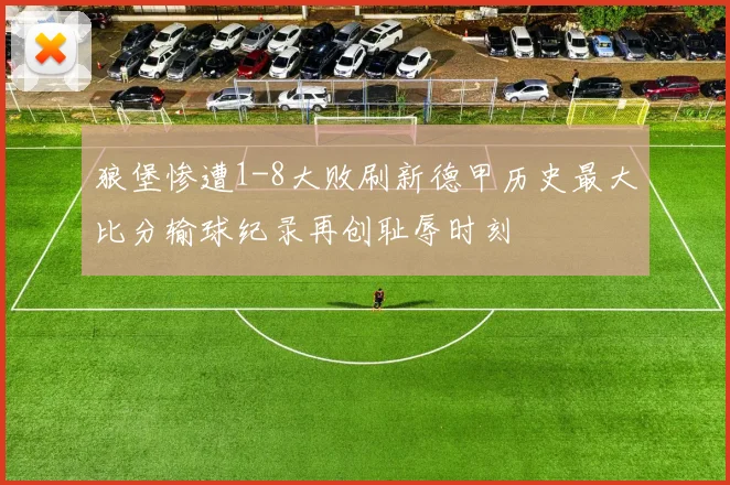 狼堡惨遭1-8大败刷新德甲历史最大比分输球纪录再创耻辱时刻