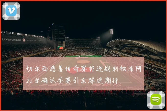 切尔西慈善传奇赛将迎战利物浦阿扎尔确认参赛引发球迷期待