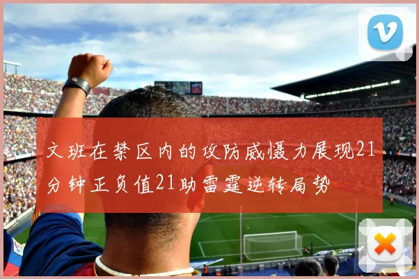 文班在禁区内的攻防威慑力展现21分钟正负值21助雷霆逆转局势