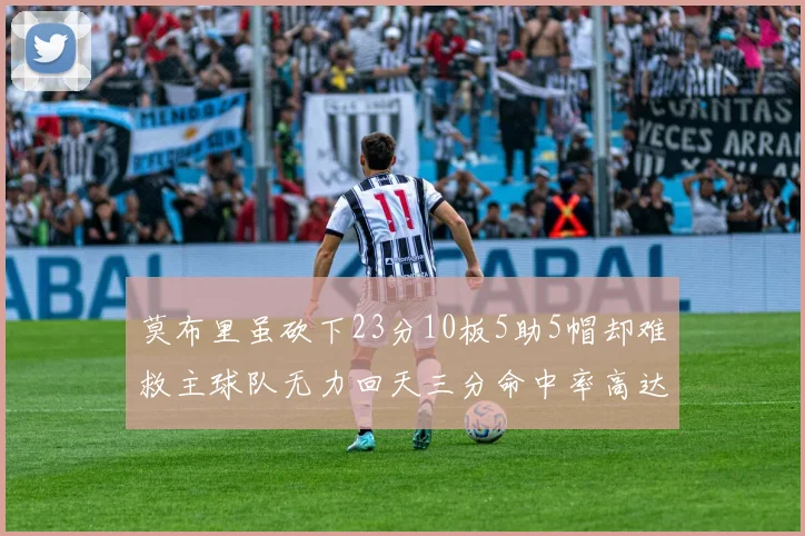莫布里虽砍下23分10板5助5帽却难救主球队无力回天三分命中率高达57