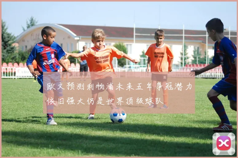 欧文预测利物浦未来五年争冠潜力依旧强大仍是世界顶级球队