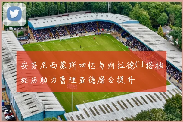 安芬尼西蒙斯回忆与利拉德CJ搭档经历助力普理查德磨合提升