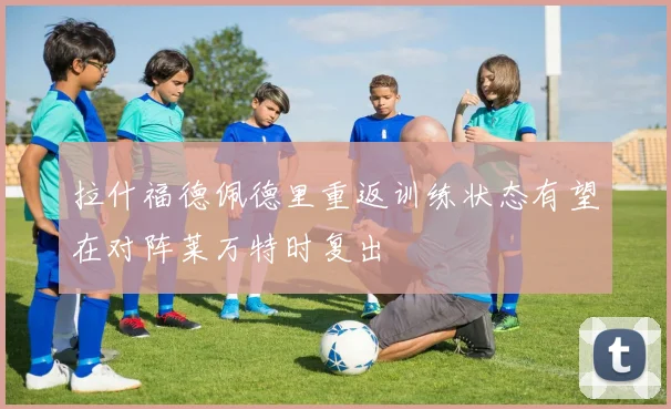 拉什福德佩德里重返训练状态有望在对阵莱万特时复出
