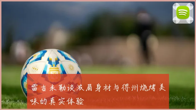 雷吉米勒谈浓眉身材与得州烧烤美味的真实体验