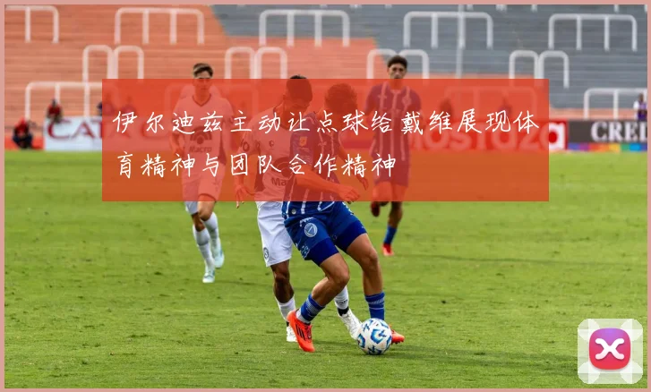 伊尔迪兹主动让点球给戴维展现体育精神与团队合作精神