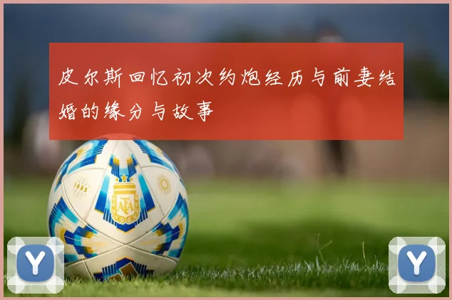 皮尔斯回忆初次约炮经历与前妻结婚的缘分与故事