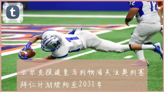 法尔克报道皇马利物浦关注奥利塞拜仁计划续约至2031年
