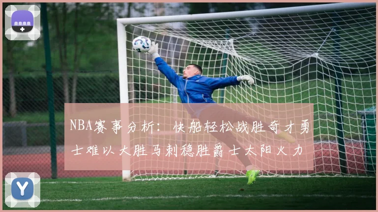 NBA赛事分析：快船轻松战胜奇才勇士难以大胜马刺稳胜爵士太阳火力全开击败篮网
