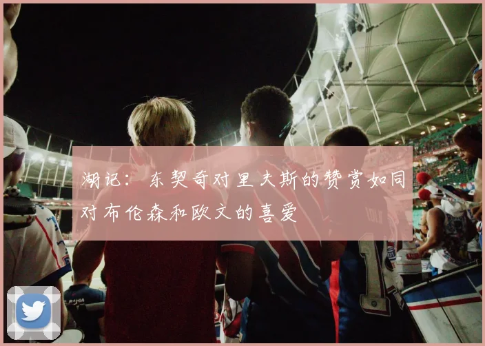 湖记：东契奇对里夫斯的赞赏如同对布伦森和欧文的喜爱