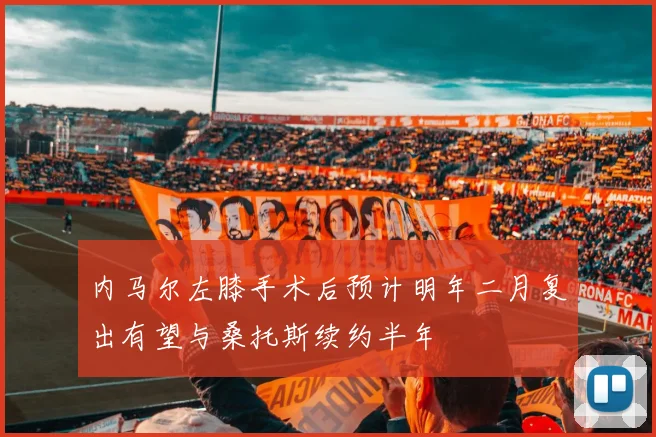 内马尔左膝手术后预计明年二月复出有望与桑托斯续约半年