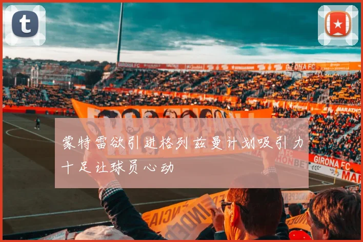 蒙特雷欲引进格列兹曼计划吸引力十足让球员心动