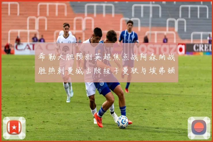 希勒大胆预测英超焦点战阿森纳战胜热刺曼城击败纽卡曼联与埃弗顿握手言和