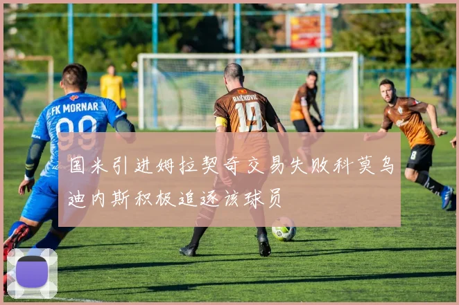 国米引进姆拉契奇交易失败科莫乌迪内斯积极追逐该球员