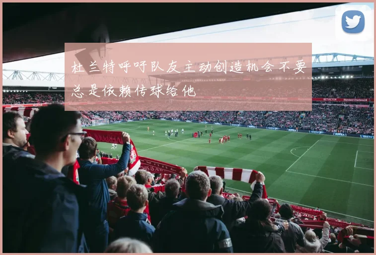 杜兰特呼吁队友主动创造机会不要总是依赖传球给他