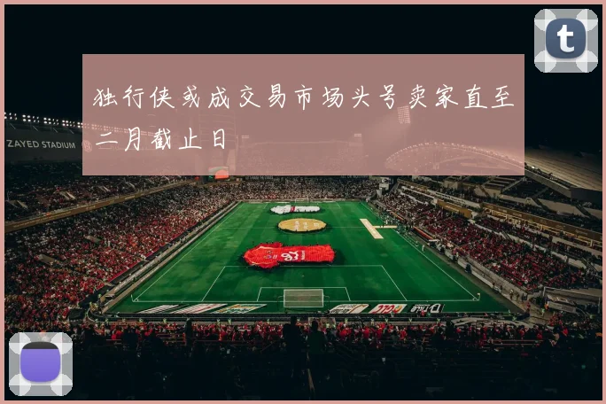 独行侠或成交易市场头号卖家直至二月截止日