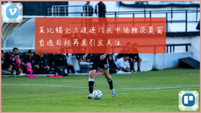 莱比锡全力追逐门兴中场赖茨夏窗首选目标再度引发关注