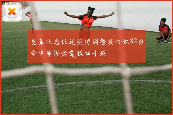 克莱状态低迷亟待调整场均仅82分命中率惨淡需找回手感