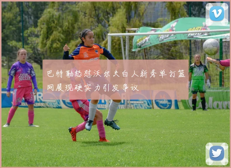 巴特勒怒怼沃尔夫白人新秀单打篮网展现硬实力引发争议