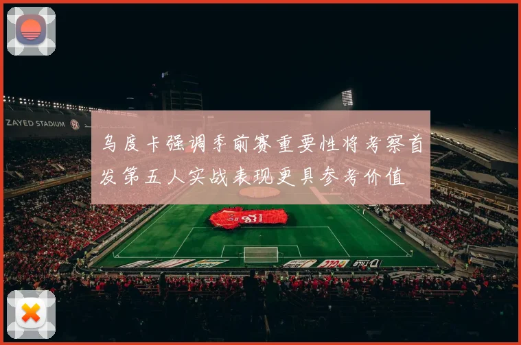 乌度卡强调季前赛重要性将考察首发第五人实战表现更具参考价值
