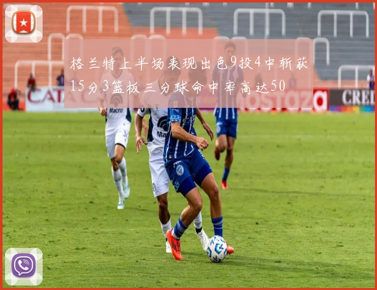 格兰特上半场表现出色9投4中斩获15分3篮板三分球命中率高达50