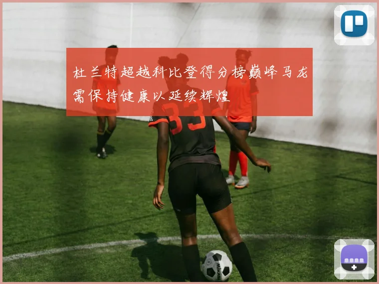 杜兰特超越科比登得分榜巅峰马龙需保持健康以延续辉煌