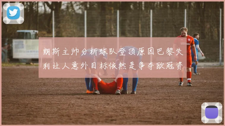 朗斯主帅分析球队登顶原因巴黎失利让人意外目标依然是争夺欧冠资格