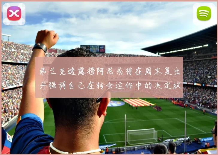 弗兰克透露穆阿尼或将在周末复出并强调自己在转会运作中的决定权