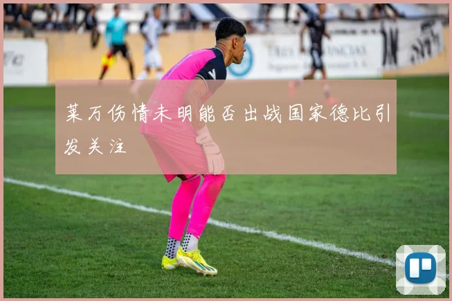 莱万伤情未明能否出战国家德比引发关注