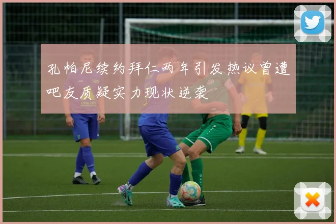 孔帕尼续约拜仁两年引发热议曾遭吧友质疑实力现状逆袭
