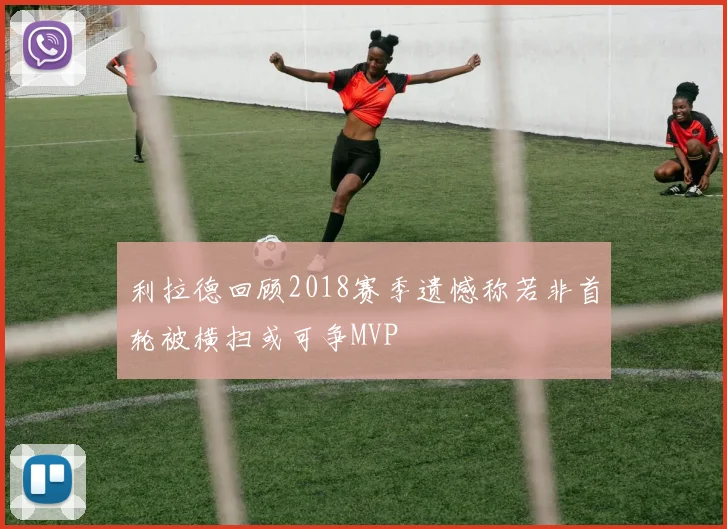 利拉德回顾2018赛季遗憾称若非首轮被横扫或可争MVP