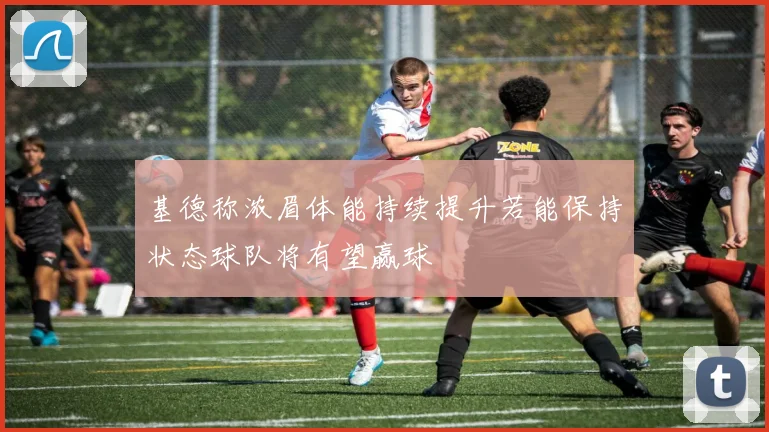 基德称浓眉体能持续提升若能保持状态球队将有望赢球